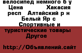 велосипед немного б.у › Цена ­ 3 000 - Хакасия респ., Алтайский р-н, Белый Яр с. Спортивные и туристические товары » Другое   